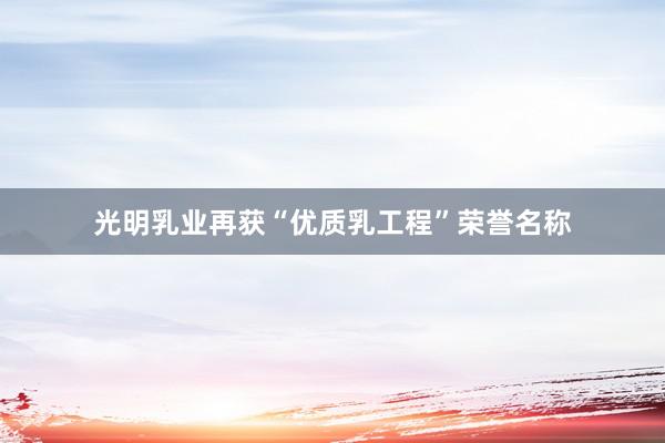 光明乳业再获“优质乳工程”荣誉名称